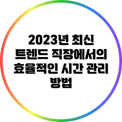 2023년 최신 트렌드: 직장에서의 효율적인 시간 관리 방법