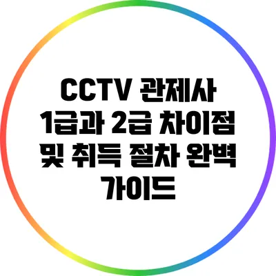 CCTV 관제사 1급과 2급 차이점 및 취득 절차 완벽 가이드