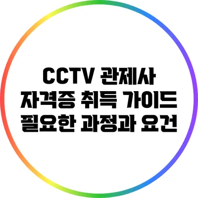 CCTV 관제사 자격증 취득 가이드: 필요한 과정과 요건