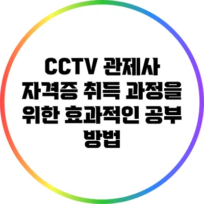 CCTV 관제사 자격증 취득 과정을 위한 효과적인 공부 방법