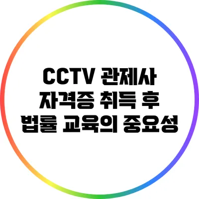 CCTV 관제사 자격증 취득 후 법률 교육의 중요성