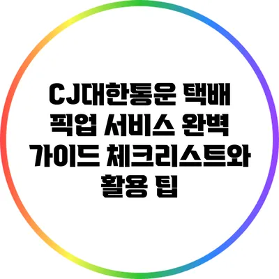 CJ대한통운 택배 픽업 서비스 완벽 가이드: 체크리스트와 활용 팁
