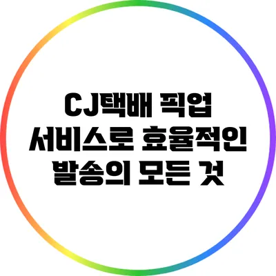 CJ택배 픽업 서비스로 효율적인 발송의 모든 것