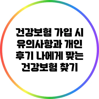 건강보험 가입 시 유의사항과 개인 후기: 나에게 맞는 건강보험 찾기