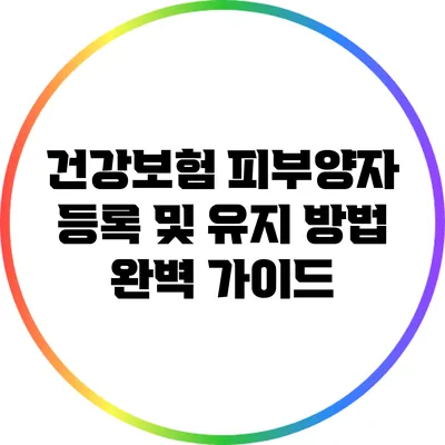 건강보험 피부양자 등록 및 유지 방법 완벽 가이드