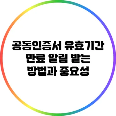 공동인증서 유효기간 만료 알림 받는 방법과 중요성