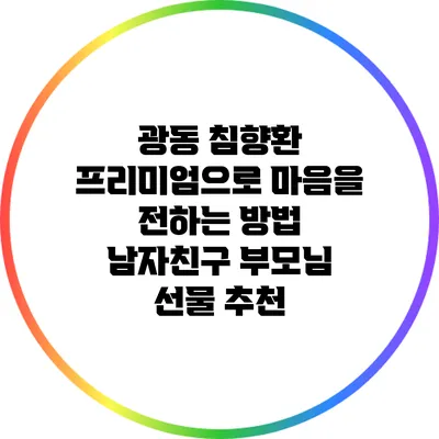 광동 침향환 프리미엄으로 마음을 전하는 방법: 남자친구 부모님 선물 추천