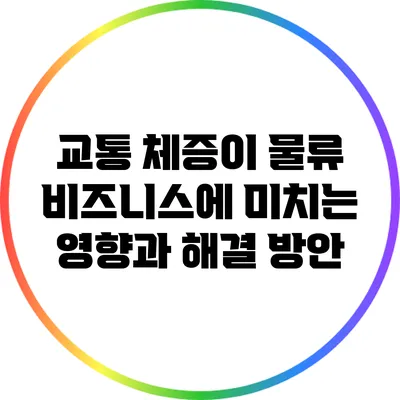 교통 체증이 물류 비즈니스에 미치는 영향과 해결 방안