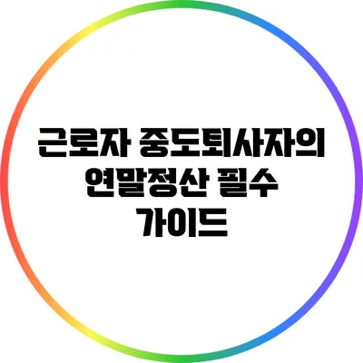 근로자 중도퇴사자의 연말정산 필수 가이드
