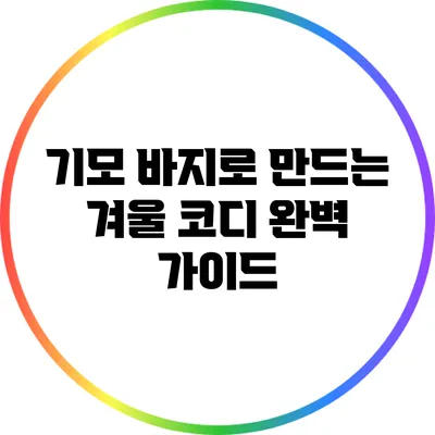 기모 바지로 만드는 겨울 코디 완벽 가이드