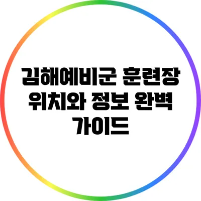 김해예비군 훈련장 위치와 정보 완벽 가이드