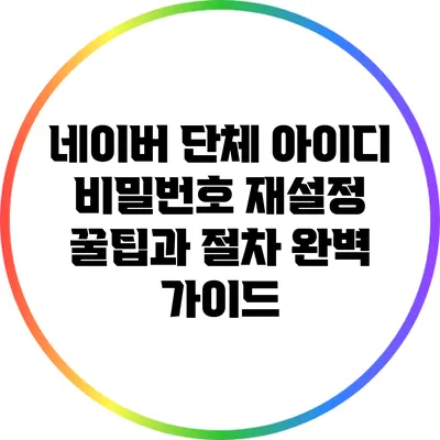 네이버 단체 아이디 비밀번호 재설정 꿀팁과 절차 완벽 가이드
