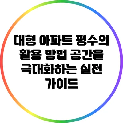 대형 아파트 평수의 활용 방법: 공간을 극대화하는 실전 가이드