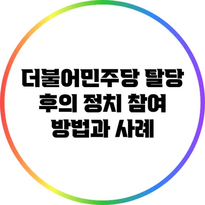 더불어민주당 탈당 후의 정치 참여 방법과 사례