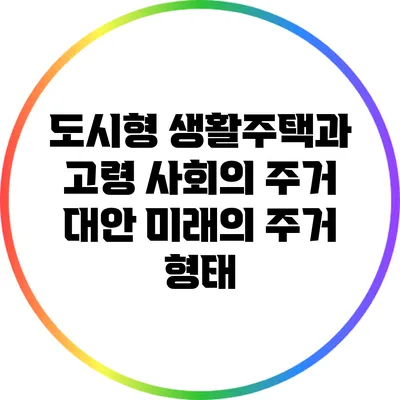 도시형 생활주택과 고령 사회의 주거 대안: 미래의 주거 형태