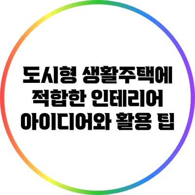 도시형 생활주택에 적합한 인테리어 아이디어와 활용 팁