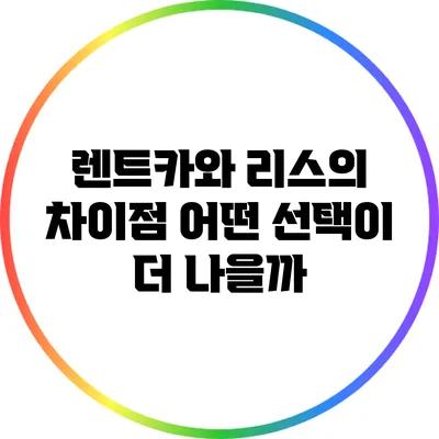 렌트카와 리스의 차이점: 어떤 선택이 더 나을까?