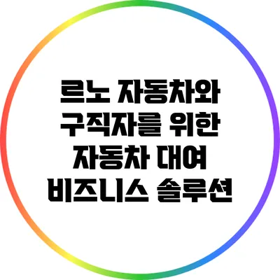 르노 자동차와 구직자를 위한 자동차 대여 비즈니스 솔루션