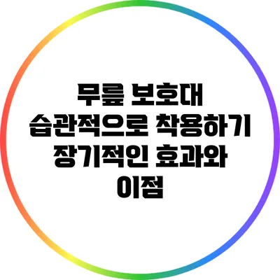 무릎 보호대 습관적으로 착용하기: 장기적인 효과와 이점