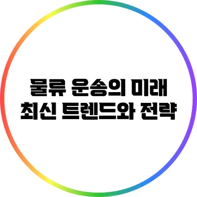 물류 운송의 미래: 최신 트렌드와 전략