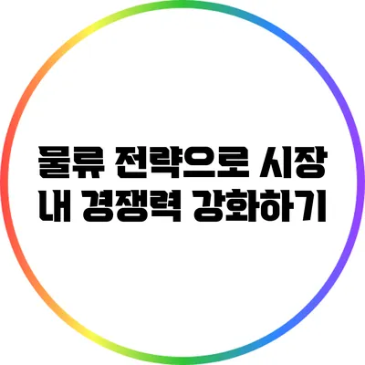 물류 전략으로 시장 내 경쟁력 강화하기