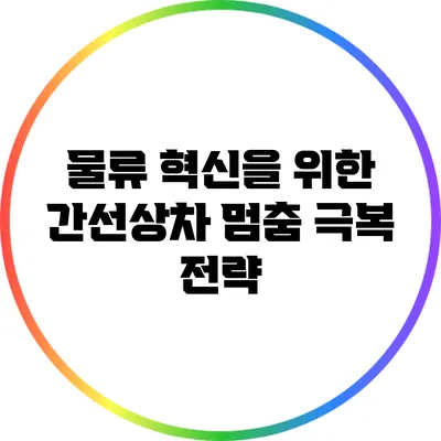 물류 혁신을 위한 간선상차 멈춤 극복 전략