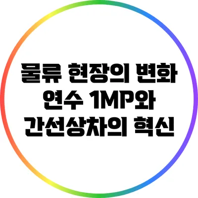 물류 현장의 변화: 연수 1MP와 간선상차의 혁신