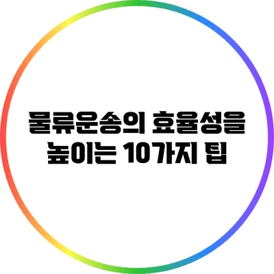 물류운송의 효율성을 높이는 10가지 팁