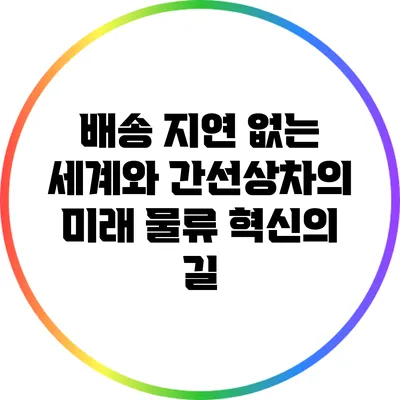 배송 지연 없는 세계와 간선상차의 미래: 물류 혁신의 길