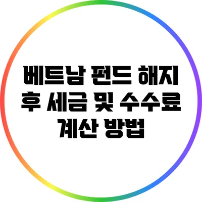 베트남 펀드 해지 후 세금 및 수수료 계산 방법