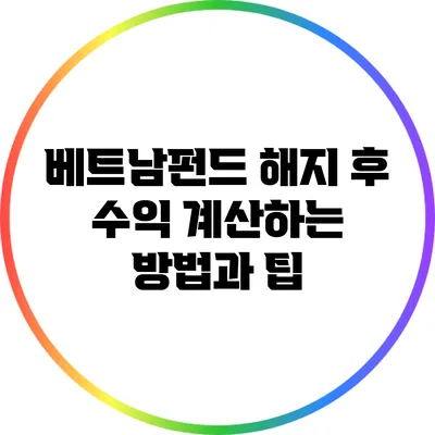 베트남펀드 해지 후 수익 계산하는 방법과 팁