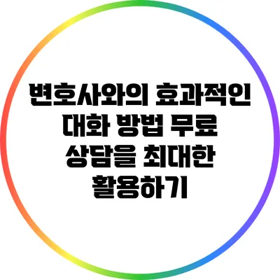 변호사와의 효과적인 대화 방법: 무료 상담을 최대한 활용하기