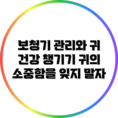 보청기 관리와 귀 건강 챙기기: 귀의 소중함을 잊지 말자
