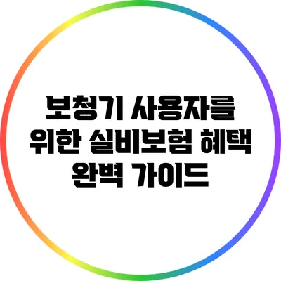 보청기 사용자를 위한 실비보험 혜택 완벽 가이드