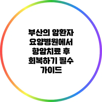 부산의 암환자 요양병원에서 항암치료 후 회복하기: 필수 가이드
