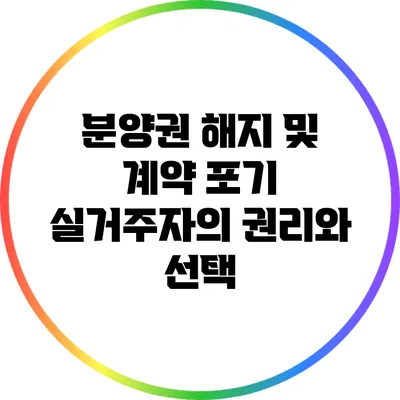 분양권 해지 및 계약 포기: 실거주자의 권리와 선택