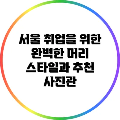 서울 취업을 위한 완벽한 머리 스타일과 추천 사진관