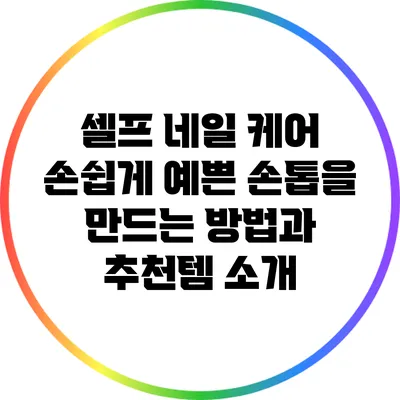 셀프 네일 케어: 손쉽게 예쁜 손톱을 만드는 방법과 추천템 소개