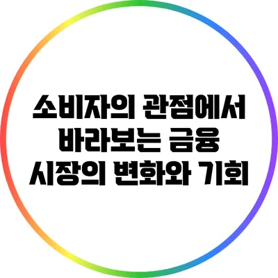 소비자의 관점에서 바라보는 금융 시장의 변화와 기회