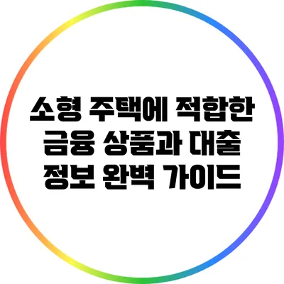 소형 주택에 적합한 금융 상품과 대출 정보 완벽 가이드