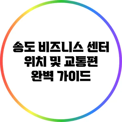 송도 비즈니스 센터: 위치 및 교통편 완벽 가이드