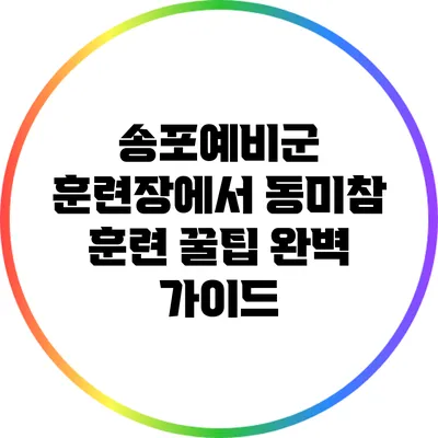 송포예비군 훈련장에서 동미참 훈련 꿀팁 완벽 가이드