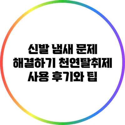 신발 냄새 문제 해결하기: 천연탈취제 사용 후기와 팁