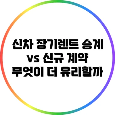 신차 장기렌트 승계 vs 신규 계약: 무엇이 더 유리할까?