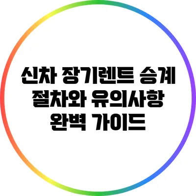 신차 장기렌트 승계: 절차와 유의사항 완벽 가이드