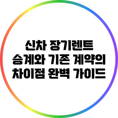 신차 장기렌트 승계와 기존 계약의 차이점 완벽 가이드