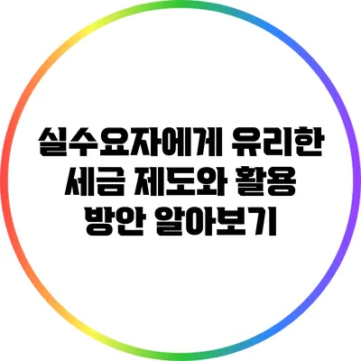 실수요자에게 유리한 세금 제도와 활용 방안 알아보기