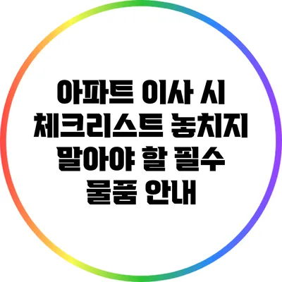 아파트 이사 시 체크리스트: 놓치지 말아야 할 필수 물품 안내