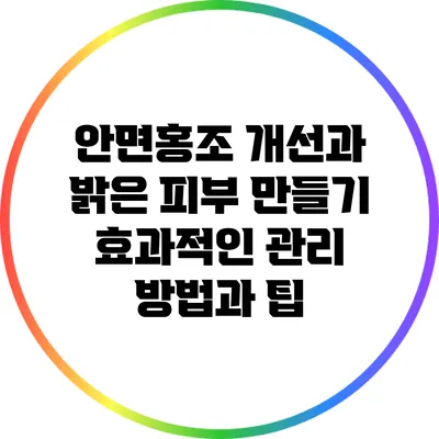 안면홍조 개선과 밝은 피부 만들기: 효과적인 관리 방법과 팁