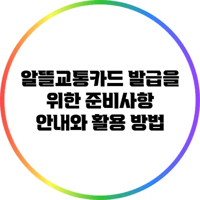 알뜰교통카드 발급을 위한 준비사항 안내와 활용 방법